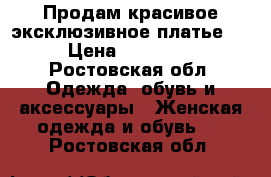 Продам красивое эксклюзивное платье!  › Цена ­ 15 000 - Ростовская обл. Одежда, обувь и аксессуары » Женская одежда и обувь   . Ростовская обл.